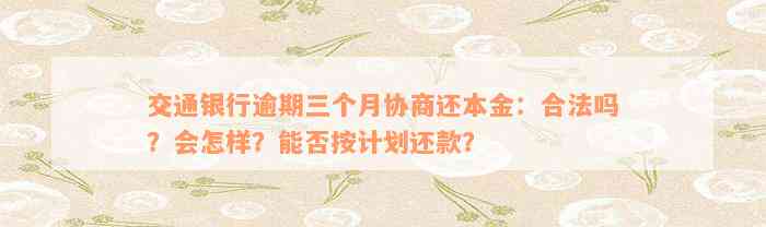 交通银行逾期三个月协商还本金：合法吗？会怎样？能否按计划还款？