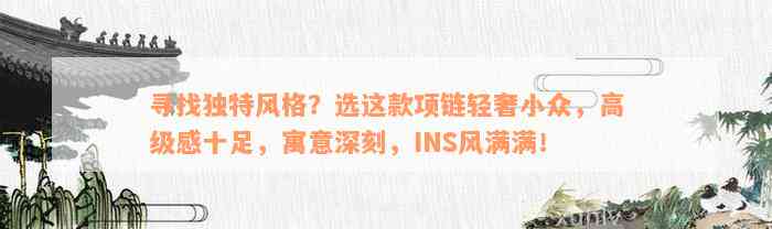 寻找独特风格？选这款项链轻奢小众，高级感十足，寓意深刻，INS风满满！