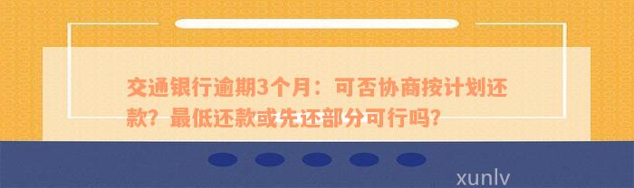 交通银行逾期3个月：可否协商按计划还款？最低还款或先还部分可行吗？