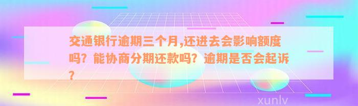 交通银行逾期三个月,还进去会影响额度吗？能协商分期还款吗？逾期是否会起诉？