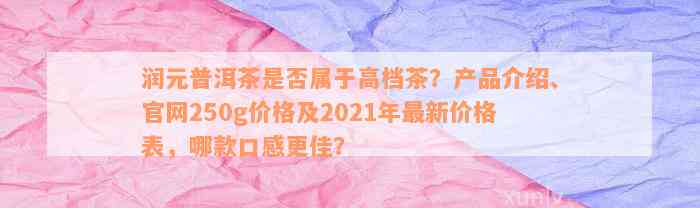 润元普洱茶是否属于高档茶？产品介绍、官网250g价格及2021年最新价格表，哪款口感更佳？