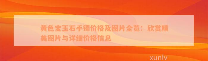 黄色宝玉石手镯价格及图片全览：欣赏精美图片与详细价格信息