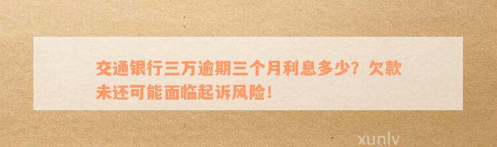 交通银行三万逾期三个月利息多少？欠款未还可能面临起诉风险！