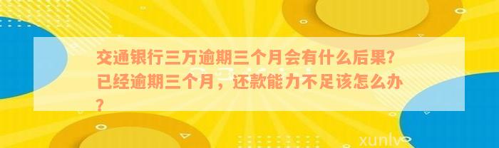 交通银行三万逾期三个月会有什么后果？已经逾期三个月，还款能力不足该怎么办？