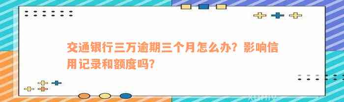 交通银行三万逾期三个月怎么办？影响信用记录和额度吗？