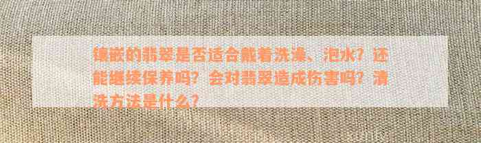 镶嵌的翡翠是否适合戴着洗澡、泡水？还能继续保养吗？会对翡翠造成伤害吗？清洗方法是什么？