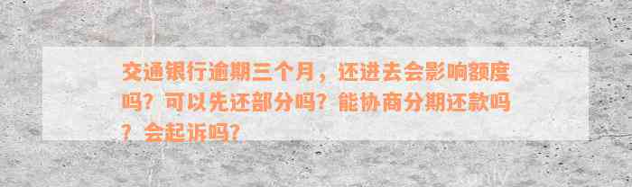 交通银行逾期三个月，还进去会影响额度吗？可以先还部分吗？能协商分期还款吗？会起诉吗？