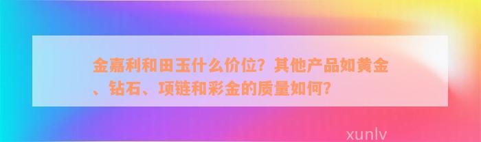 金嘉利和田玉什么价位？其他产品如黄金、钻石、项链和彩金的质量如何？