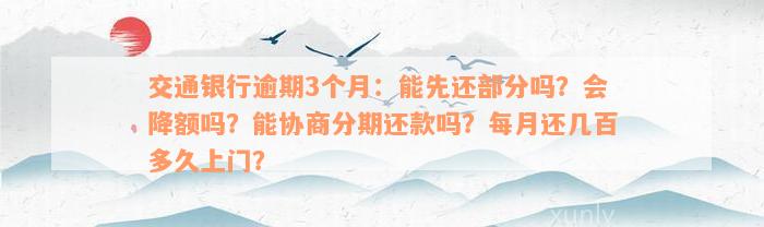 交通银行逾期3个月：能先还部分吗？会降额吗？能协商分期还款吗？每月还几百多久上门？