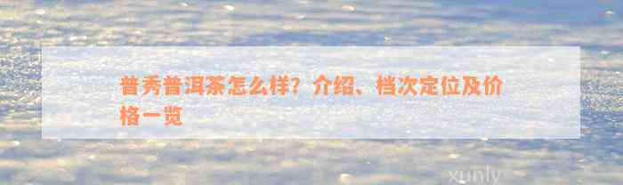 普秀普洱茶怎么样？介绍、档次定位及价格一览