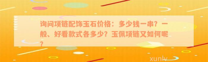 询问项链配饰玉石价格：多少钱一串？一般、好看款式各多少？玉佩项链又如何呢？