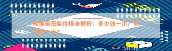 项链带玉坠价格全解析：多少钱一串？多少钱一克？