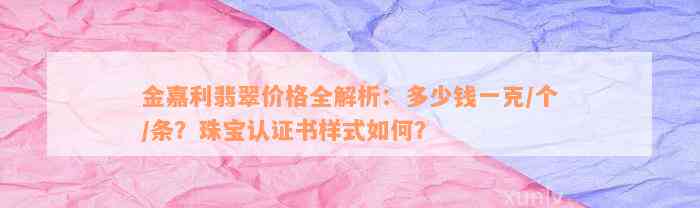 金嘉利翡翠价格全解析：多少钱一克/个/条？珠宝认证书样式如何？