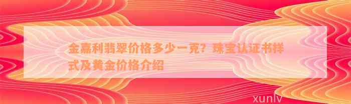 金嘉利翡翠价格多少一克？珠宝认证书样式及黄金价格介绍