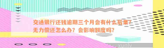 交通银行还钱逾期三个月会有什么后果？无力偿还怎么办？会影响额度吗？