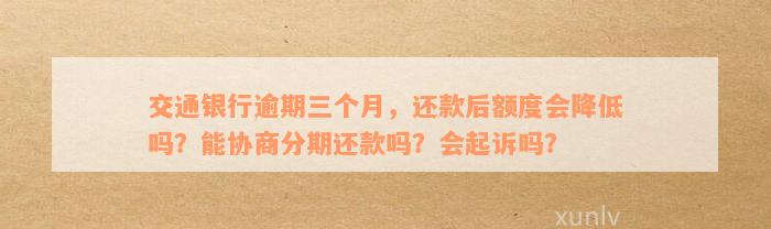 交通银行逾期三个月，还款后额度会降低吗？能协商分期还款吗？会起诉吗？