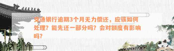 交通银行逾期3个月无力偿还，应该如何处理？能先还一部分吗？会对额度有影响吗？