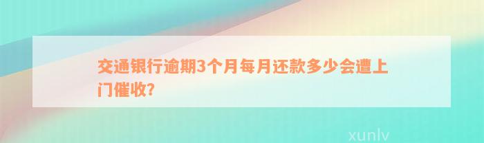 交通银行逾期3个月每月还款多少会遭上门催收？