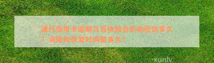 建行信用卡逾期几百块钱会影响征信多久？消除和恢复时间是多久？