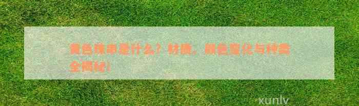 黄色珠串是什么？材质、颜色变化与种类全揭秘！