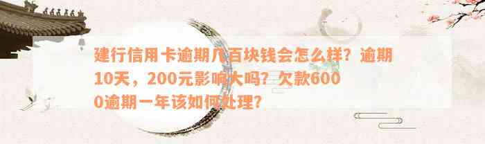 建行信用卡逾期几百块钱会怎么样？逾期10天，200元影响大吗？欠款6000逾期一年该如何处理？