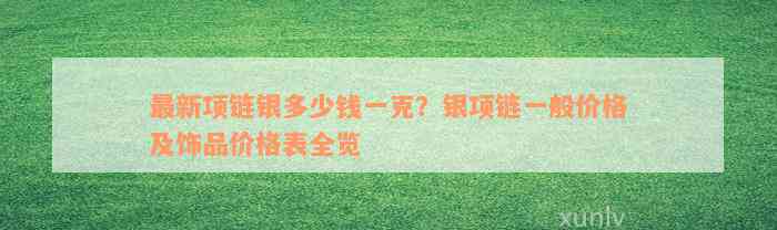 最新项链银多少钱一克？银项链一般价格及饰品价格表全览