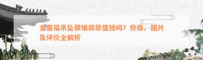 金嘉福吊坠银镶翡翠值钱吗？价格、图片及评价全解析