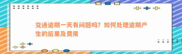 交通逾期一天有问题吗？如何处理逾期产生的后果及费用