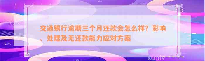 交通银行逾期三个月还款会怎么样？影响、处理及无还款能力应对方案