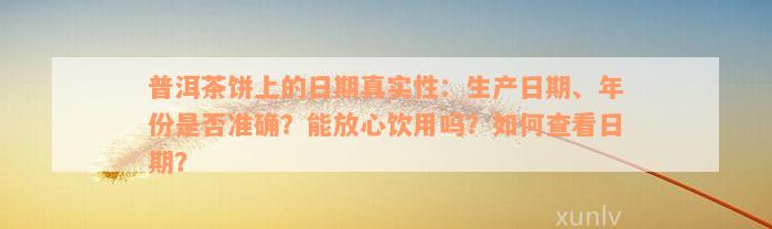 普洱茶饼上的日期真实性：生产日期、年份是否准确？能放心饮用吗？如何查看日期？