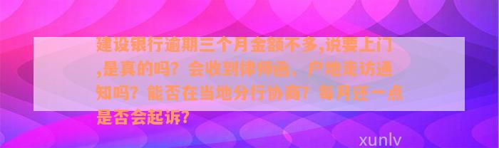 建设银行逾期三个月金额不多,说要上门,是真的吗？会收到律师函、户地走访通知吗？能否在当地分行协商？每月还一点是否会起诉？