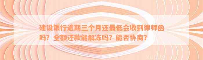 建设银行逾期三个月还最低会收到律师函吗？全额还款能解冻吗？能否协商？