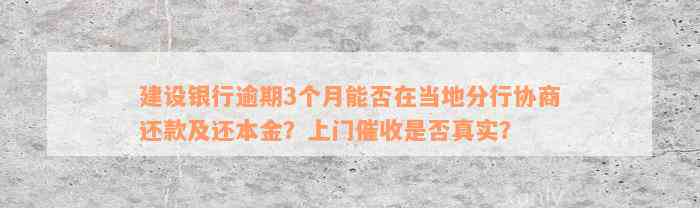 建设银行逾期3个月能否在当地分行协商还款及还本金？上门催收是否真实？