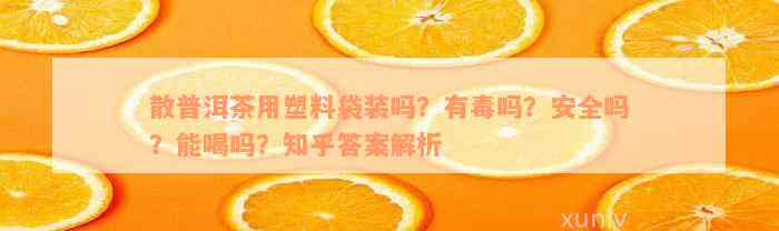 散普洱茶用塑料袋装吗？有毒吗？安全吗？能喝吗？知乎答案解析