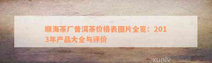 顺海茶厂普洱茶价格表图片全览：2013年产品大全与评价