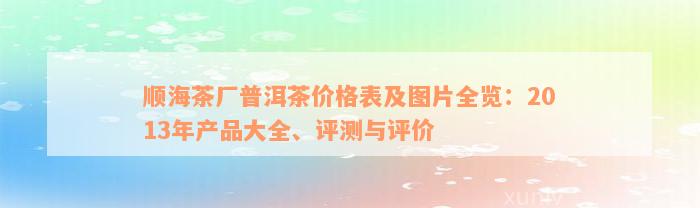 顺海茶厂普洱茶价格表及图片全览：2013年产品大全、评测与评价