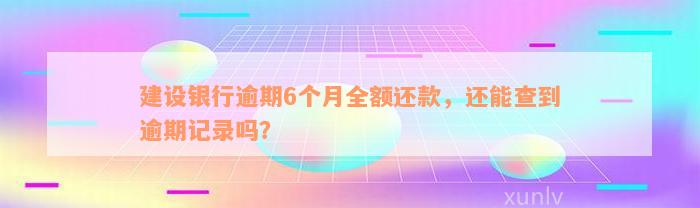 建设银行逾期6个月全额还款，还能查到逾期记录吗？