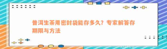 普洱生茶用密封袋能存多久？专家解答存期限与方法