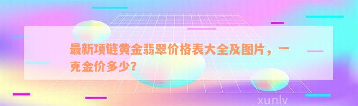 最新项链黄金翡翠价格表大全及图片，一克金价多少？