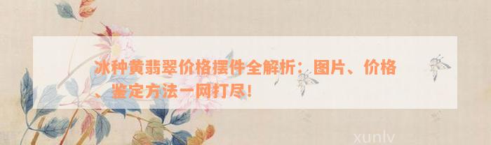 冰种黄翡翠价格摆件全解析：图片、价格、鉴定方法一网打尽！