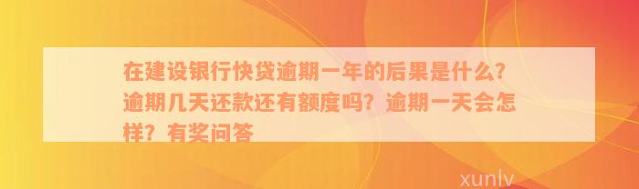 在建设银行快贷逾期一年的后果是什么？逾期几天还款还有额度吗？逾期一天会怎样？有奖问答