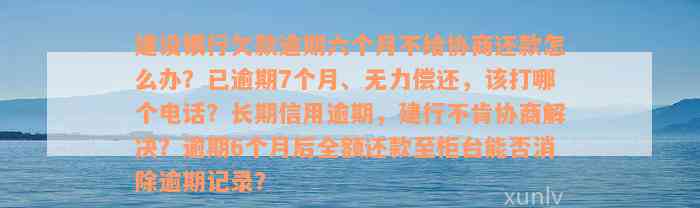 建设银行欠款逾期六个月不给协商还款怎么办？已逾期7个月、无力偿还，该打哪个电话？长期信用逾期，建行不肯协商解决？逾期6个月后全额还款至柜台能否消除逾期记录？