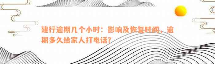 建行逾期几个小时：影响及恢复时间，逾期多久给家人打电话？