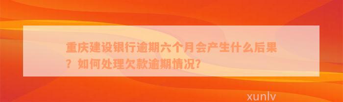 重庆建设银行逾期六个月会产生什么后果？如何处理欠款逾期情况？