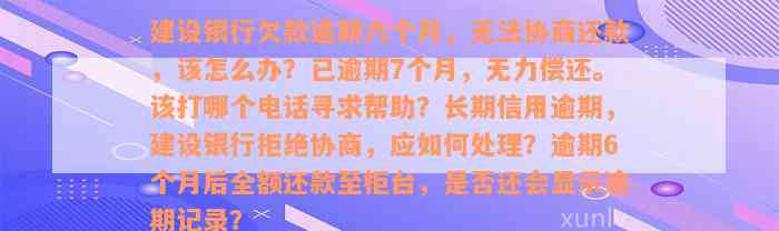 建设银行欠款逾期六个月，无法协商还款，该怎么办？已逾期7个月，无力偿还。该打哪个电话寻求帮助？长期信用逾期，建设银行拒绝协商，应如何处理？逾期6个月后全额还款至柜台，是否还会显示逾期记录？