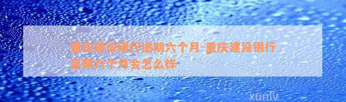 重庆建设银行逾期六个月-重庆建设银行逾期六个月会怎么样