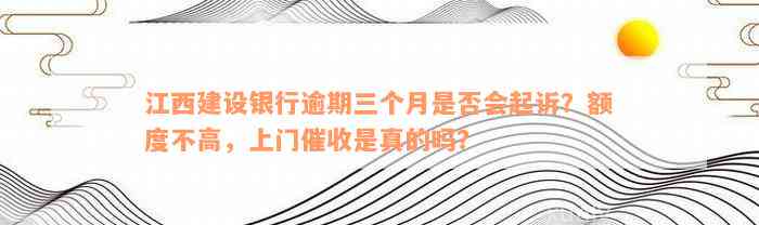 江西建设银行逾期三个月是否会起诉？额度不高，上门催收是真的吗？