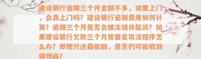 建设银行逾期三个月金额不多，说要上门，会真上门吗？建设银行逾期费用如何计算？逾期三个月是否会被冻结并起诉？如果建设银行欠款三个月需要走司法程序怎么办？即使只还最低额，是否仍可能收到律师函？