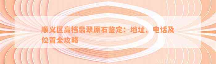 顺义区高档翡翠原石鉴定：地址、电话及位置全攻略