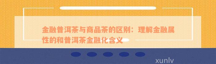 金融普洱茶与商品茶的区别：理解金融属性的和普洱茶金融化含义